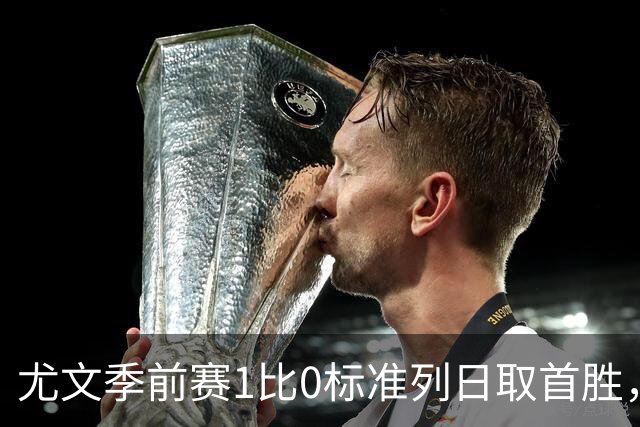 尤文季前赛1比0标准列日取首胜，米雷蒂任意球轰入唯一进球