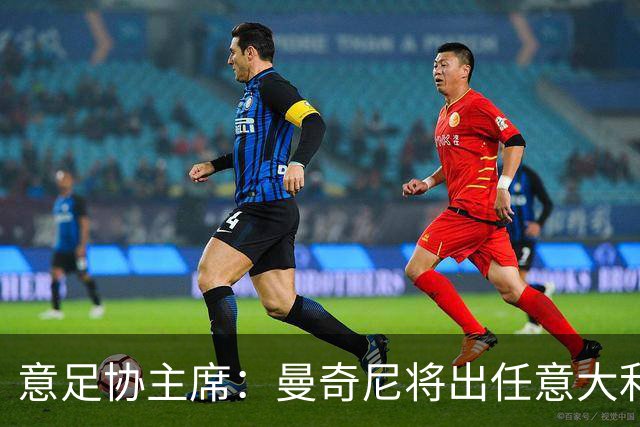 意足协主席：曼奇尼将出任意大利主帅 拉涅利任技术总监
