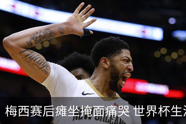 梅西赛后瘫坐掩面痛哭 世界杯生涯大概率就此终结
