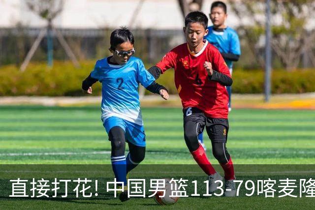 直接打花! 中国男篮113-79喀麦隆! 球员评分：6人满分, 2人中规中矩!