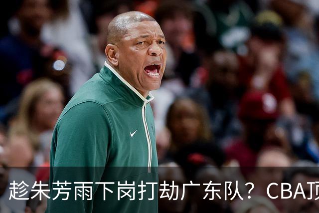 趁朱芳雨下岗打劫广东队？CBA顶级控卫确定下家，曾被点名要人！
