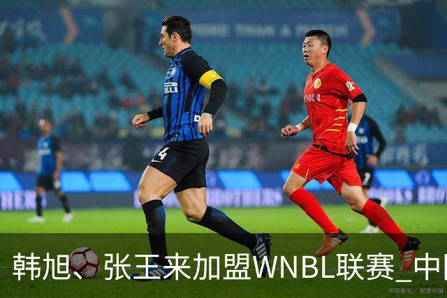 韩旭、张王来加盟WNBL联赛 中国球员已达4人
